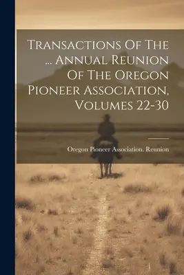 Transactions Of The ... Réunion annuelle de l'association des pionniers de l'Oregon, volumes 22-30 - Transactions Of The ... Annual Reunion Of The Oregon Pioneer Association, Volumes 22-30