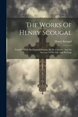 Les œuvres de Henry Scougal : Avec son sermon funèbre, par le Dr Gairden, et un compte rendu de sa vie et de ses écrits. - The Works Of Henry Scougal: Together With His Funeral Sermon, By Dr. Gairden, And An Account Of His Life And Writings