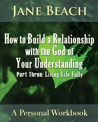 Comment construire une relation avec le Dieu de votre compréhension : Troisième partie, Vivre pleinement sa vie - How to Build a Relationship with the God of Your Understanding: Part Three, Living Life Fully