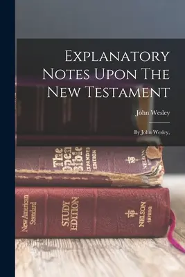 Notes explicatives sur le Nouveau Testament : Par John Wesley, - Explanatory Notes Upon The New Testament: By John Wesley,