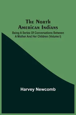 Les Indiens d'Amérique du Nord : Une série de conversations entre une mère et ses enfants (Volume I) - The North American Indians: Being A Series Of Conversations Between A Mother And Her Children (Volume I)