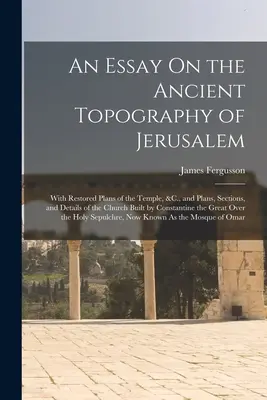 Essai sur la topographie ancienne de Jérusalem : Avec des plans restaurés du Temple, &C., et des plans, des sections et des détails de l'église construite par Const. - An Essay On the Ancient Topography of Jerusalem: With Restored Plans of the Temple, &C., and Plans, Sections, and Details of the Church Built by Const