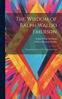 La sagesse de Ralph Waldo Emerson : Extraits de sa prose et de ses vers - The Wisdom of Ralph Waldo Emerson: Being Extracts From His Prose and Verse