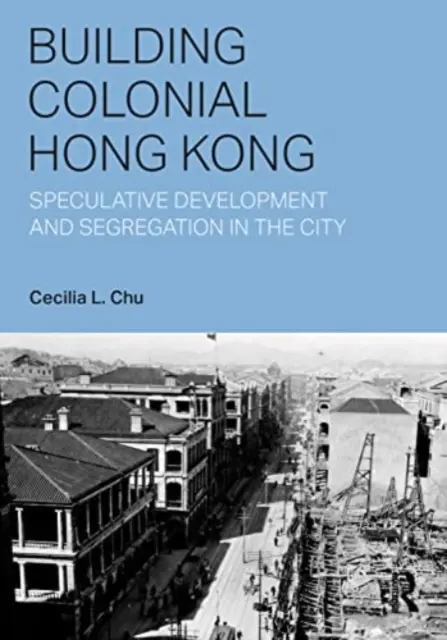 Building Colonial Hong Kong : Speculative Development and Segregation in the City (Construire le Hong Kong colonial : développement spéculatif et ségrégation dans la ville) - Building Colonial Hong Kong: Speculative Development and Segregation in the City