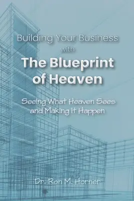Construire votre entreprise avec le plan du Ciel : Voir ce que le Ciel voit et le réaliser - Building Your Business with the Blueprint of Heaven: Seeing What Heaven Sees and Making it Happen