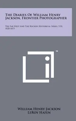 Le journal de William Henry Jackson, photographe de frontière : Série historique du Far West et des Rocheuses, V10, 1820-1875 - The Diaries Of William Henry Jackson, Frontier Photographer: The Far West And The Rockies Historical Series, V10, 1820-1875