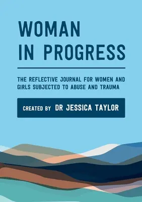 Woman in Progress : Le journal de réflexion pour les femmes et les filles victimes d'abus et de traumatismes - Woman in Progress: The Reflective Journal for Women and Girls Subjected to Abuse and Trauma