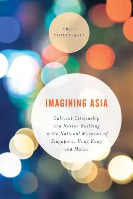 Imaginer l'Asie : Citoyenneté culturelle et construction d'une nation dans les musées nationaux de Singapour, Hong Kong et Macao - Imagining Asia: Cultural Citizenship and Nation Building in the National Museums of Singapore, Hong Kong and Macau