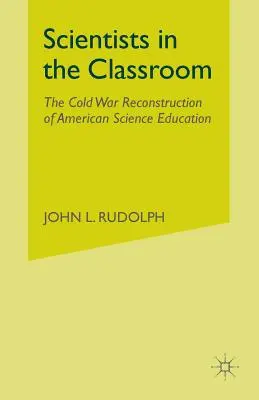 Les scientifiques dans la salle de classe : La reconstruction de l'enseignement scientifique américain pendant la guerre froide - Scientists in the Classroom: The Cold War Reconstruction of American Science Education