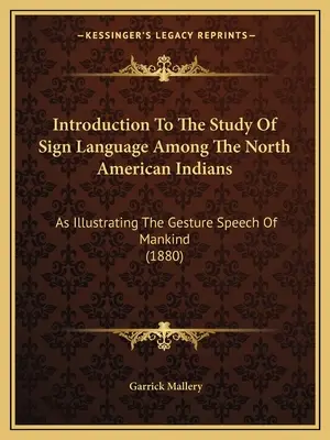 Introduction à l'étude de la langue des signes chez les Indiens d'Amérique du Nord : Comme illustration de la parole gestuelle de l'humanité (1880) - Introduction To The Study Of Sign Language Among The North American Indians: As Illustrating The Gesture Speech Of Mankind (1880)