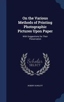 Sur les diverses méthodes d'impression des images photographiques sur papier : Avec des suggestions pour leur conservation - On the Various Methods of Printing Photographic Pictures Upon Paper: With Suggestions for Their Preservation