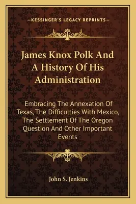 James Knox Polk et l'histoire de son administration : L'annexion du Texas, les difficultés avec le Mexique, la colonisation de l'Oregon Que - James Knox Polk And A History Of His Administration: Embracing The Annexation Of Texas, The Difficulties With Mexico, The Settlement Of The Oregon Que