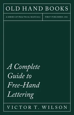 Guide complet du lettrage à main levée : Le lettrage simple d'un point de vue pratique à l'usage des écoles d'ingénieurs et des collèges - A Complete Guide to Free-Hand Lettering: Plain Lettering from the Practical Standpoint for use in Engineering Schools and Colleges