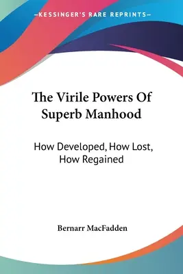 Les pouvoirs virils de la superbe virilité : comment les développer, comment les perdre, comment les retrouver - The Virile Powers Of Superb Manhood: How Developed, How Lost, How Regained