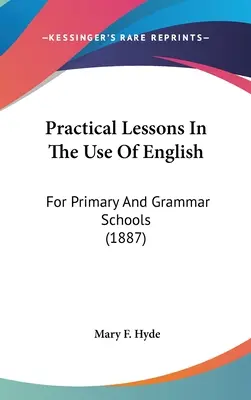 Leçons pratiques sur l'utilisation de l'anglais : Pour les écoles primaires et les écoles de grammaire (1887) - Practical Lessons In The Use Of English: For Primary And Grammar Schools (1887)