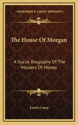 La maison Morgan : Une biographie sociale des maîtres de l'argent - The House Of Morgan: A Social Biography Of The Masters Of Money