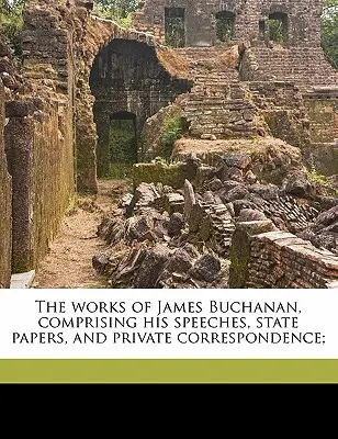 Les œuvres de James Buchanan, comprenant ses discours, ses documents d'État et sa correspondance privée ; Volume 9 - The works of James Buchanan, comprising his speeches, state papers, and private correspondence; Volume 9