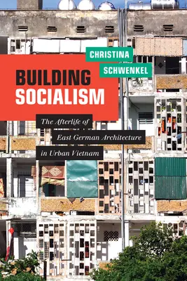 Construire le socialisme : La vie après la mort de l'architecture est-allemande dans le Vietnam urbain - Building Socialism: The Afterlife of East German Architecture in Urban Vietnam