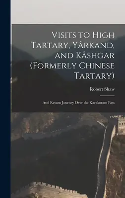 Visites en Haute-Tartarie, à Yrkand et à Kshgar (anciennement Tartarie chinoise) : Et voyage de retour par le col du Karakoram - Visits to High Tartary, Yrkand, and Kshgar (Formerly Chinese Tartary): And Return Journey Over the Karakoram Pass