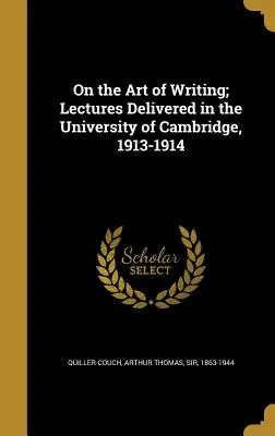 L'art d'écrire, conférences prononcées à l'université de Cambridge, 1913-1914 - On the Art of Writing; Lectures Delivered in the University of Cambridge, 1913-1914