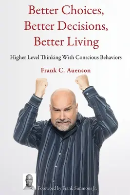 De meilleurs choix, de meilleures décisions, une vie meilleure : Mieux choisir, mieux décider, mieux vivre : une pensée de haut niveau avec des comportements conscients - Better Choices, Better Decisions, Better Living: Higher Level Thinking With Conscious Behaviors