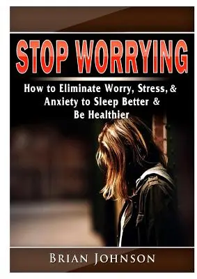 Stop Worrying Comment éliminer l'inquiétude, le stress et l'anxiété pour mieux dormir et être en meilleure santé - Stop Worrying How to Eliminate Worry, Stress, & Anxiety to Sleep Better & Be Healthier