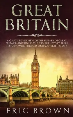 La Grande-Bretagne : Un aperçu concis de l'histoire de la Grande-Bretagne - y compris l'histoire anglaise, l'histoire irlandaise, l'histoire galloise et l'histoire de l'Espagne. - Great Britain: A Concise Overview of The History of Great Britain - Including the English History, Irish History, Welsh History and S