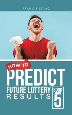 Comment prédire les résultats futurs de la loterie Livre 5 : Livre 5 - How to Predict Future Lottery Results Book 5: Book 5