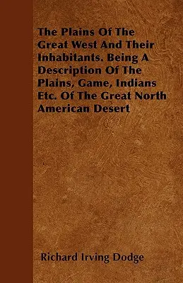 Les plaines du Grand Ouest et leurs habitants. Description des plaines, du gibier, des Indiens, etc. du grand désert nord-américain - The Plains Of The Great West And Their Inhabitants. Being A Description Of The Plains, Game, Indians Etc. Of The Great North American Desert