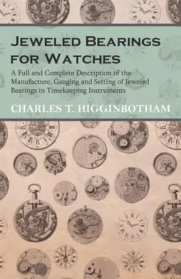 Jeweled Bearings for Watches - A Full and Complete Description of the Manufacture, Gauging and Setting of Jeweled Bearings in Timekeeping Instruments (en anglais) - Jeweled Bearings for Watches - A Full and Complete Description of the Manufacture, Gauging and Setting of Jeweled Bearings in Timekeeping Instruments