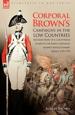 Les campagnes du caporal Brown dans les Pays-Bas : Souvenirs d'un garde Coldstream dans les premières campagnes contre la France révolutionnaire 1793-1795 - Corporal Brown's Campaigns in the Low Countries: Recollections of a Coldstream Guard in the Early Campaigns Against Revolutionary France 1793-1795