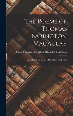 Les poèmes de Thomas Babington Macaulay ; Chemins de la Rome antique ; Poèmes divers - The Poems of Thomas Babington Macaulay; Lays of Ancient Rome; Miscellaneous Poems