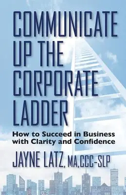 Communiquer en haut de l'échelle de l'entreprise : comment réussir en affaires avec clarté et confiance - Communicate up the Corporate Ladder: How to Succeed in Business with Clarity and Confidence