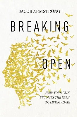 Breaking Open : Comment votre douleur devient le chemin vers une nouvelle vie - Breaking Open: How Your Pain Becomes the Path to Living Again