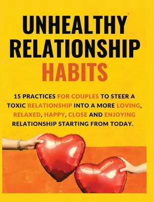 Habitudes relationnelles malsaines : 15 pratiques pour les couples afin de transformer une relation toxique en une relation plus aimante, plus détendue, plus heureuse, plus proche et plus agréable. - Unhealthy Relationship Habits: 15 Practices for couples to steer a toxic relationship into a more loving, relaxed, happy, close and enjoying relation