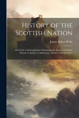 Histoire de la nation écossaise : La christianisation celtique : La christianisation des Celtes : les époques de Ninian, Patrick, Columba, Columbanus et l'église de Culdee - History of the Scottish Nation: The Celtic Christianisation: Embracing the Epochs of Ninian, Patrick, Columba, Columbanus, and the Culdee Church