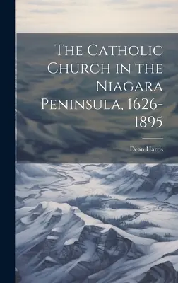 L'Église catholique dans la péninsule du Niagara, 1626-1895 - The Catholic Church in the Niagara Peninsula, 1626-1895