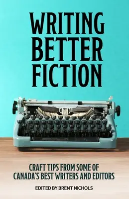 Écrire une meilleure fiction : Conseils pratiques de certains des meilleurs écrivains et rédacteurs en chef du Canada - Writing Better Fiction: Craft Tips From Some of Canada's Best Writers and Editors