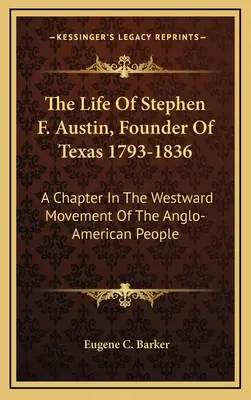 La vie de Stephen F. Austin, fondateur du Texas 1793-1836 : Un chapitre du mouvement vers l'ouest du peuple anglo-américain - The Life Of Stephen F. Austin, Founder Of Texas 1793-1836: A Chapter In The Westward Movement Of The Anglo-American People