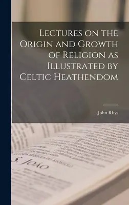 Lectures on the Origin and Growth of Religion as Illustrated by Celtic Heathendom (Conférences sur l'origine et la croissance de la religion illustrées par la foi celtique) - Lectures on the Origin and Growth of Religion as Illustrated by Celtic Heathendom