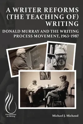 Un écrivain réforme (l'enseignement de) l'écriture : Donald Murray et le mouvement du processus d'écriture, 1963-1987 - A Writer Reforms (the Teaching Of) Writing: Donald Murray and the Writing Process Movement, 1963-1987