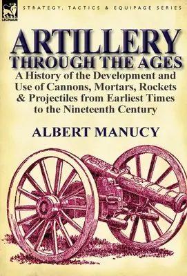 L'artillerie à travers les âges : une histoire du développement et de l'utilisation des canons, des mortiers, des fusées et des projectiles depuis les temps les plus reculés jusqu'au dix-neuvième siècle. - Artillery Through the Ages: a History of the Development and Use of Cannons, Mortars, Rockets & Projectiles from Earliest Times to the Nineteenth