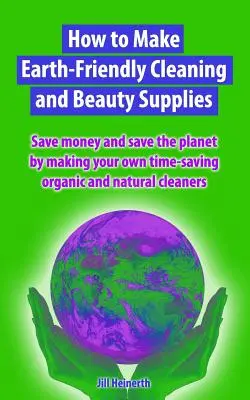 Comment fabriquer des produits de nettoyage et de beauté respectueux de l'environnement : Économisez de l'argent et sauvez la planète en fabriquant vos propres nettoyants organiques qui vous feront gagner du temps. - How to Make Earth-Friendly Cleaning and Beauty Supplies: Save money and save the planet by making your own time-saving organic cleaners