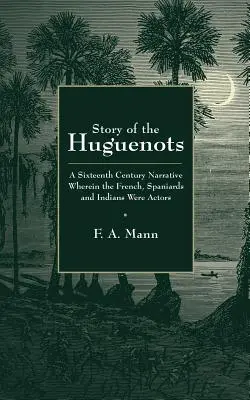 Histoire des Huguenots : Un récit du XVIe siècle où les Français, les Espagnols et les Indiens sont les acteurs - Story of the Huguenots: A Sixteenth Century Narrative Wherein the French, Spaniards and Indians Were the Actors