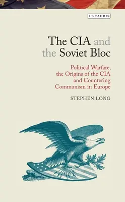 La CIA et le bloc soviétique : La guerre politique, les origines de la CIA et la lutte contre le communisme en Europe - The CIA and the Soviet Bloc: Political Warfare, the Origins of the CIA and Countering Communism in Europe