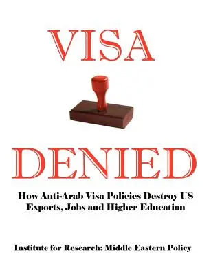 Visa Denied : Comment les politiques anti-arabes en matière de visas détruisent les exportations, les emplois et l'enseignement supérieur aux États-Unis - Visa Denied: How Anti-Arab Visa Policies Destroy Us Exports, Jobs and Higher Education