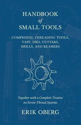 Manuel du petit outillage comprenant des outils de filetage, des tarauds, des matrices, des fraises, des forets et des alésoirs, ainsi qu'un traité complet sur les systèmes de filetage. - Handbook of Small Tools Comprising Threading Tools, Taps, Dies, Cutters, Drills, and Reamers - Together with a Complete Treatise on Screw-Thread Syste