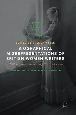 Les fausses représentations biographiques des écrivaines britanniques : Une galerie des glaces et le long dix-neuvième siècle - Biographical Misrepresentations of British Women Writers: A Hall of Mirrors and the Long Nineteenth Century