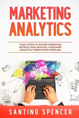 Analyse marketing : 7 étapes faciles pour maîtriser les métriques marketing, l'analyse des données, la connaissance des consommateurs et la modélisation des prévisions - Marketing Analytics: 7 Easy Steps to Master Marketing Metrics, Data Analysis, Consumer Insights & Forecasting Modeling