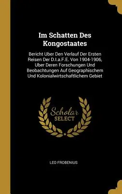 Im Schatten Des Kongostaates : Bericht Uber Den Verlauf Der Ersten Reisen Der D.I.a.F.E. Von 1904-1906, Uber Deren Forschungen Und Beobachtungen Auf - Im Schatten Des Kongostaates: Bericht Uber Den Verlauf Der Ersten Reisen Der D.I.a.F.E. Von 1904-1906, Uber Deren Forschungen Und Beobachtungen Auf